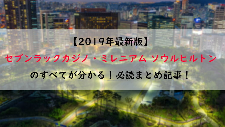 年最新版 ソウルのセブンラックカジノ ミレニアムソウルヒルトンのすべてが分かる 必読まとめ記事