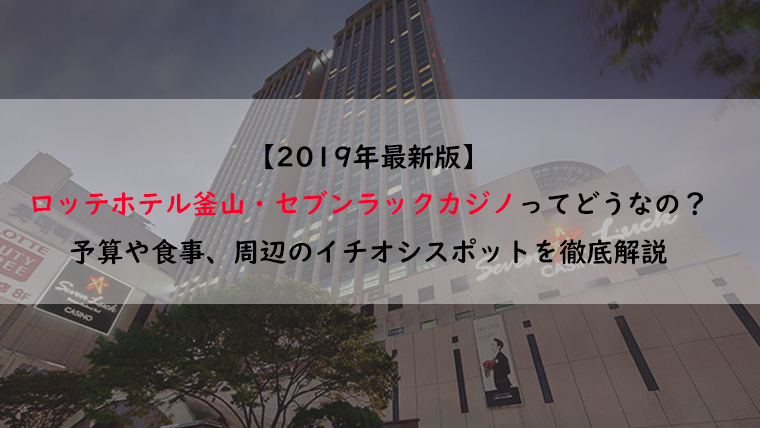 年最新版 釜山のロッテホテル セブンラックカジノってどうなの カジノの様子や予算 レストランも徹底解説